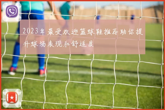 2023年最受欢迎篮球鞋推荐助你提升球场表现和舒适度