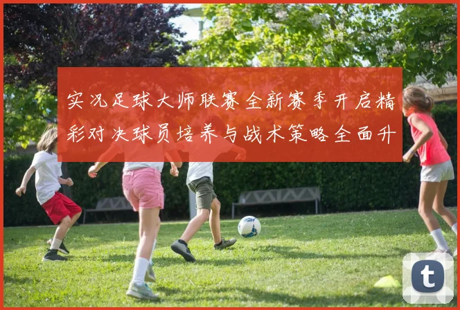 实况足球大师联赛全新赛季开启精彩对决球员培养与战术策略全面升级