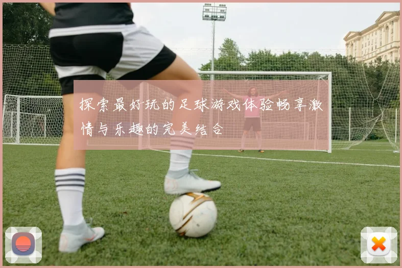 探索最好玩的足球游戏体验畅享激情与乐趣的完美结合