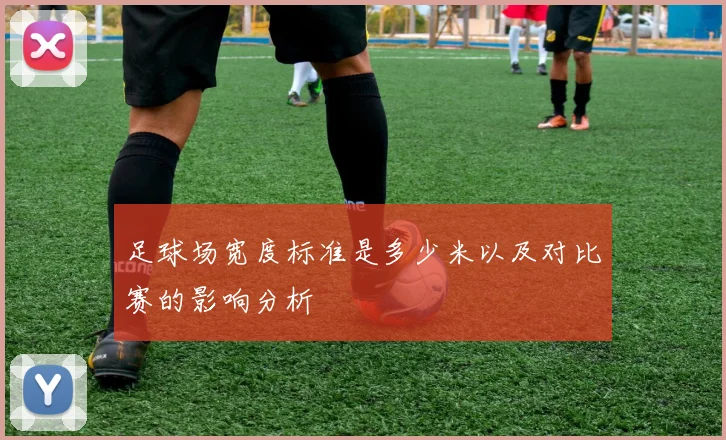 足球场宽度标准是多少米以及对比赛的影响分析
