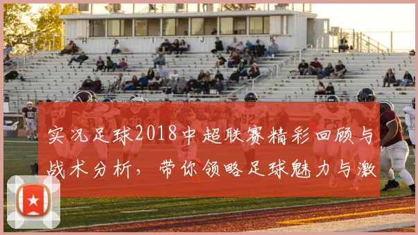 实况足球2018中超联赛精彩回顾与战术分析，带你领略足球魅力与激情对决