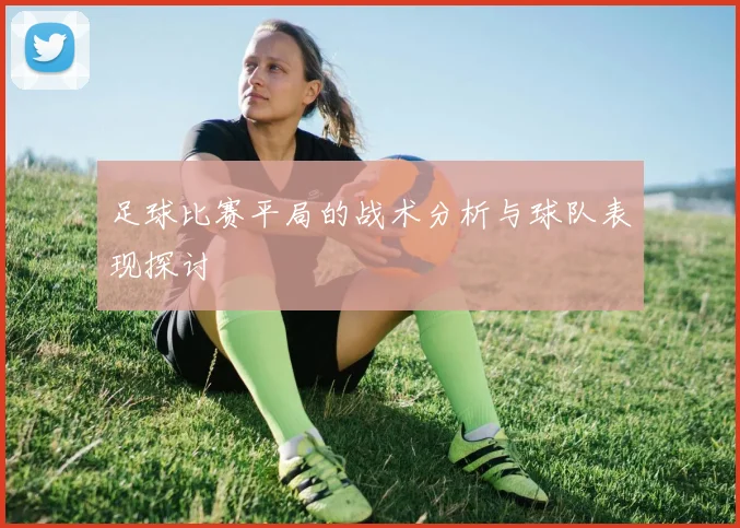 足球比赛平局的战术分析与球队表现探讨