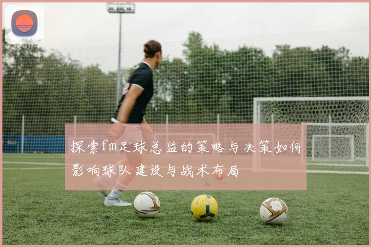 探索fm足球总监的策略与决策如何影响球队建设与战术布局