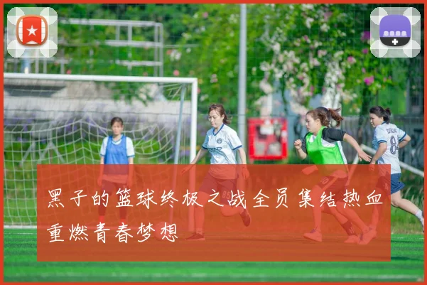 黑子的篮球终极之战全员集结热血重燃青春梦想