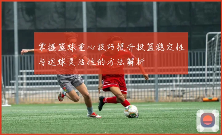 掌握篮球重心技巧提升投篮稳定性与运球灵活性的方法解析