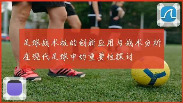 足球战术板的创新应用与战术分析在现代足球中的重要性探讨