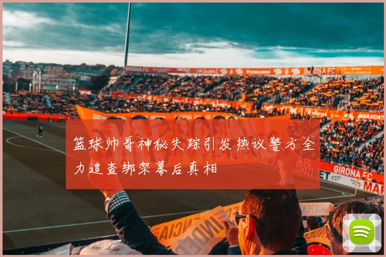 篮球帅哥神秘失踪引发热议警方全力追查绑架幕后真相