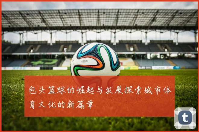 包头篮球的崛起与发展探索城市体育文化的新篇章