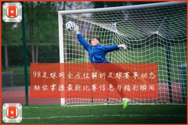 98足球网全方位解析足球赛事动态助你掌握最新比赛信息与精彩瞬间