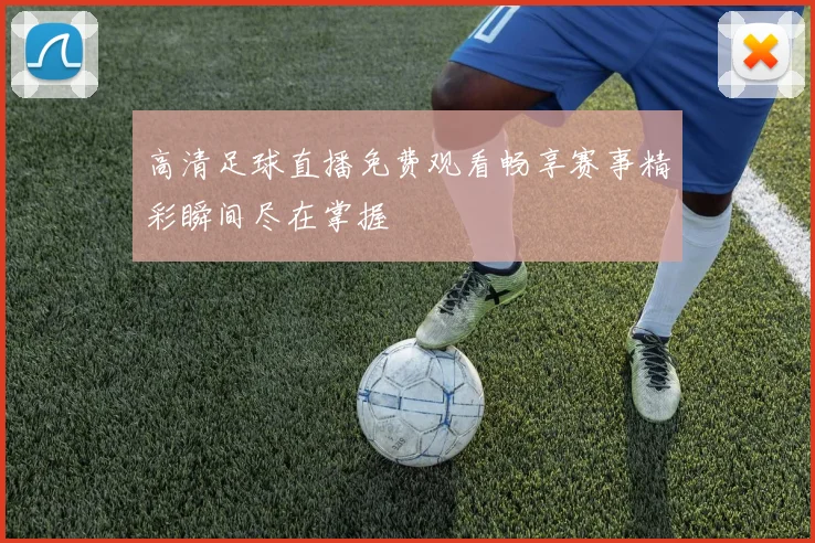 高清足球直播免费观看畅享赛事精彩瞬间尽在掌握