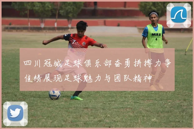 四川冠城足球俱乐部奋勇拼搏力争佳绩展现足球魅力与团队精神