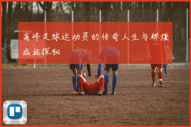 高峰足球运动员的传奇人生与辉煌成就探秘