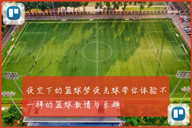夜空下的篮球梦夜光球带你体验不一样的篮球激情与乐趣