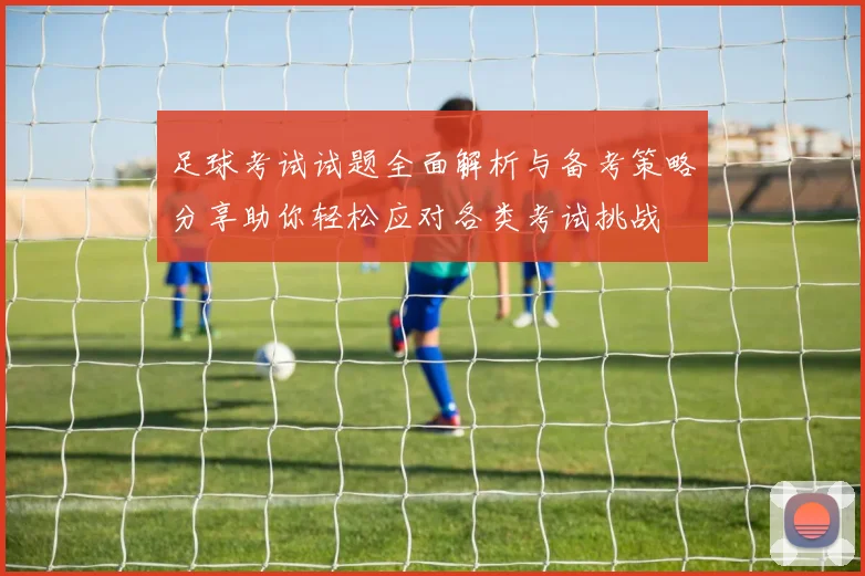 足球考试试题全面解析与备考策略分享助你轻松应对各类考试挑战