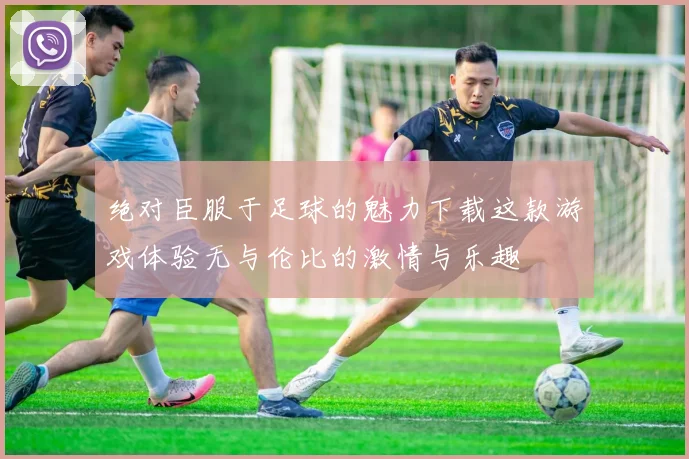 绝对臣服于足球的魅力下载这款游戏体验无与伦比的激情与乐趣