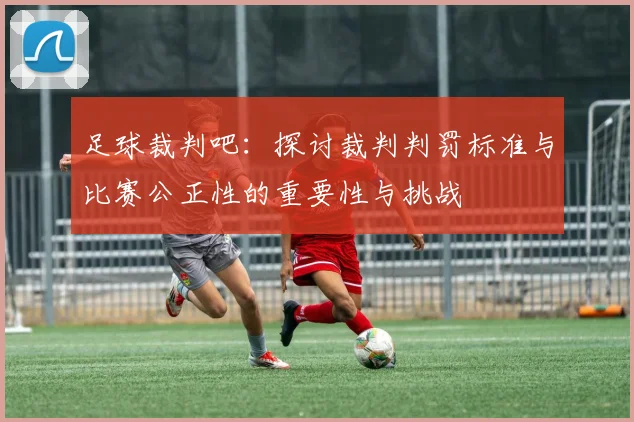 足球裁判吧：探讨裁判判罚标准与比赛公正性的重要性与挑战
