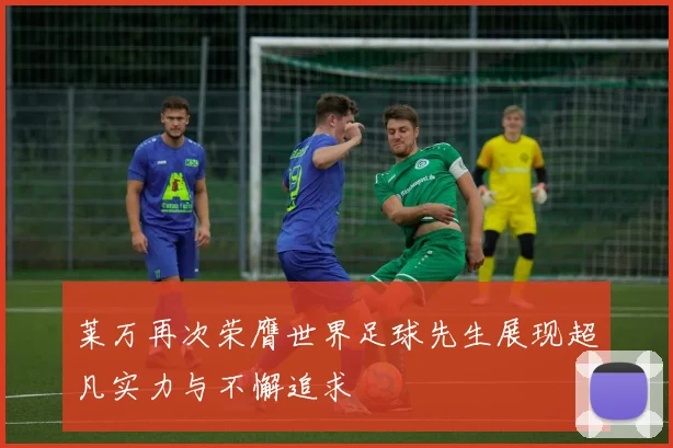 莱万再次荣膺世界足球先生展现超凡实力与不懈追求