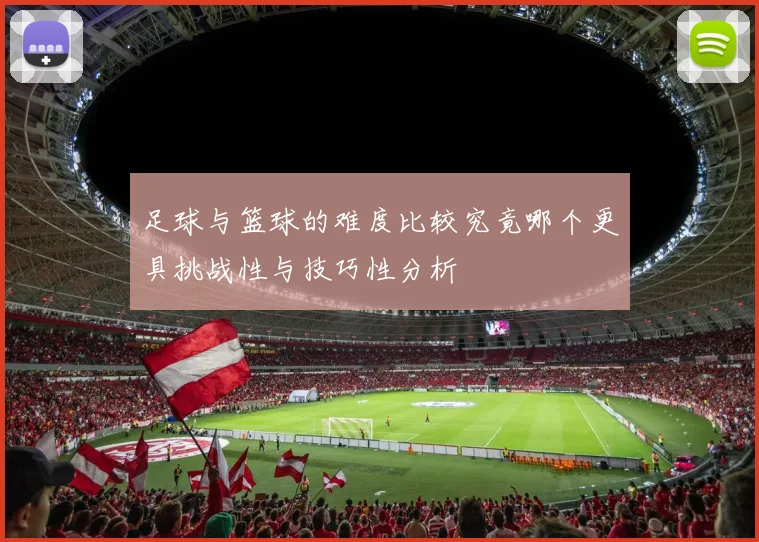 足球与篮球的难度比较究竟哪个更具挑战性与技巧性分析