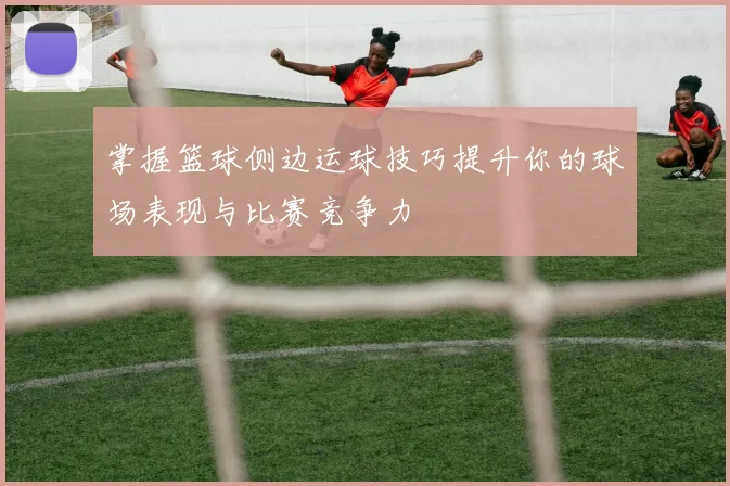 掌握篮球侧边运球技巧提升你的球场表现与比赛竞争力