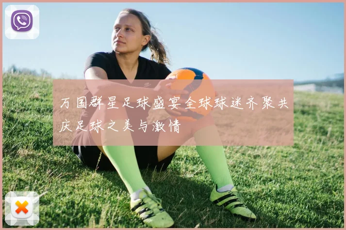 万国群星足球盛宴全球球迷齐聚共庆足球之美与激情