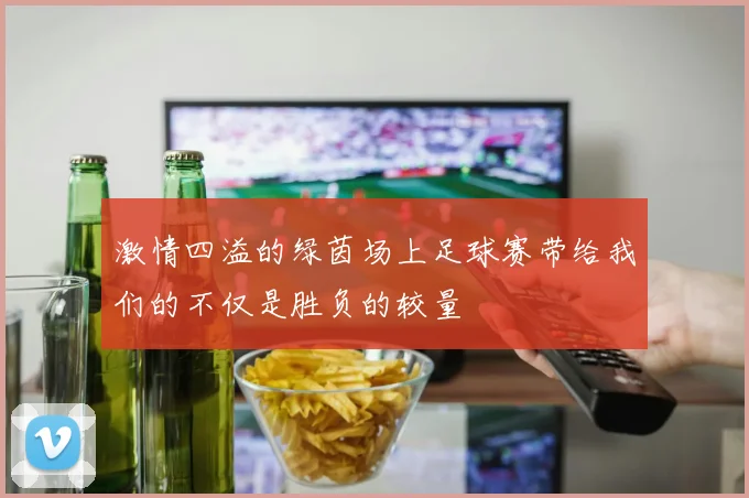 激情四溢的绿茵场上足球赛带给我们的不仅是胜负的较量