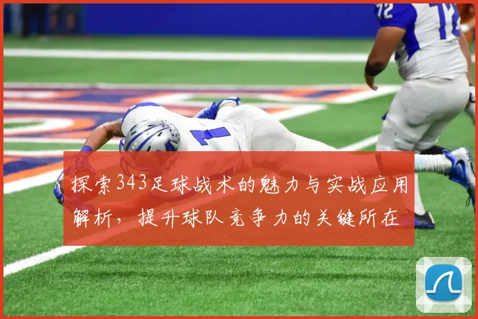 探索343足球战术的魅力与实战应用解析，提升球队竞争力的关键所在