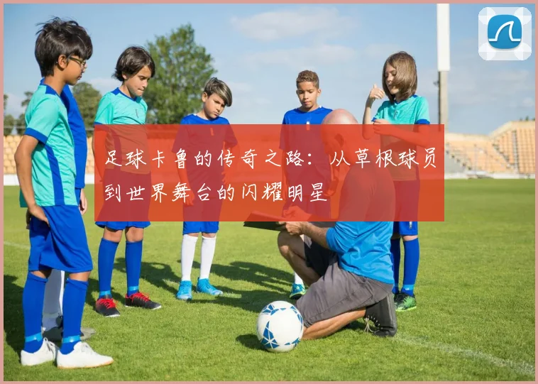 足球卡鲁的传奇之路：从草根球员到世界舞台的闪耀明星