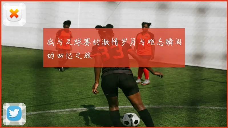 我与足球赛的激情岁月与难忘瞬间的回忆之旅